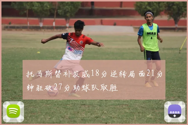 托马斯替补发威18分逆转局面21分钟狂砍27分助球队取胜