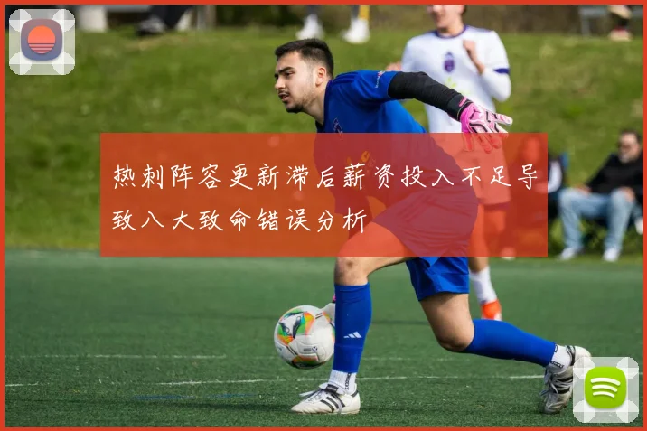 热刺阵容更新滞后薪资投入不足导致八大致命错误分析