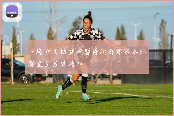 卡塔尔足协宣布暂停所有赛事和比赛直至后续通知