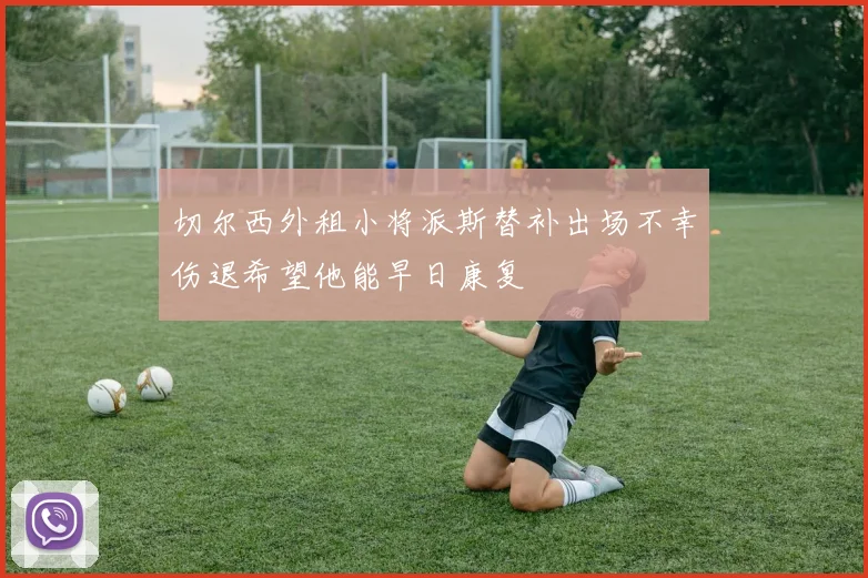 切尔西外租小将派斯替补出场不幸伤退希望他能早日康复