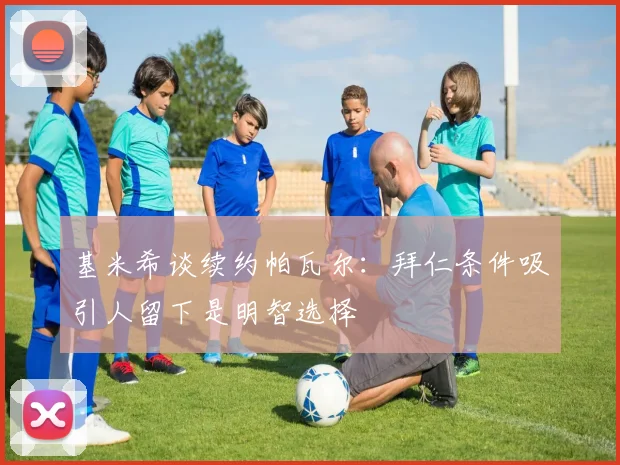 基米希谈续约帕瓦尔：拜仁条件吸引人留下是明智选择