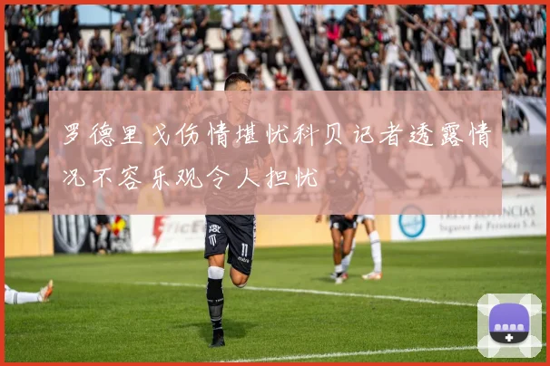 罗德里戈伤情堪忧科贝记者透露情况不容乐观令人担忧