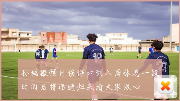 孙铭徽预计伤停六到八周休息一段时间后将迅速归来请大家放心