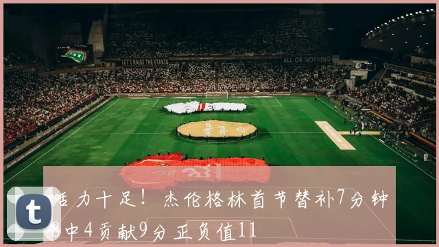 活力十足！杰伦格林首节替补7分钟8中4贡献9分正负值11