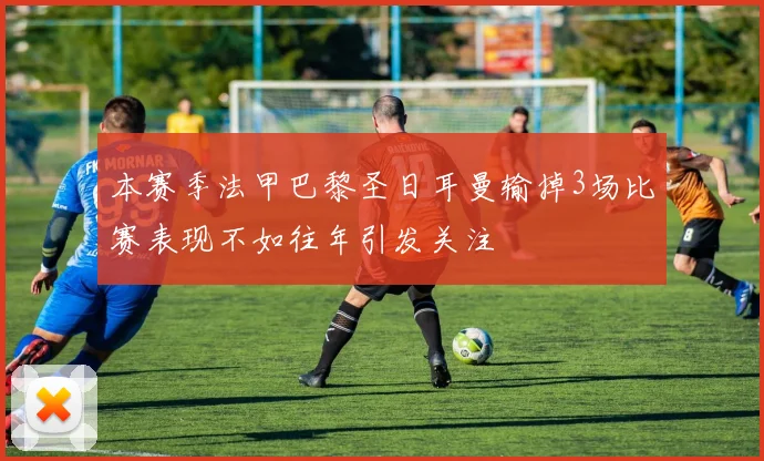 本赛季法甲巴黎圣日耳曼输掉3场比赛表现不如往年引发关注