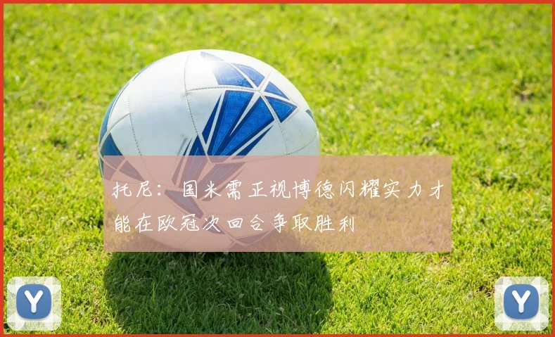 托尼：国米需正视博德闪耀实力才能在欧冠次回合争取胜利