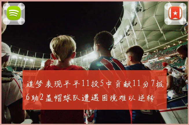 追梦表现平平11投5中贡献11分7板6助2盖帽球队遭遇困境难以逆转