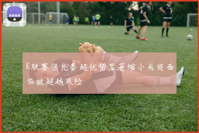 K联赛领先泰超优势显著缩小或将面临被超越风险