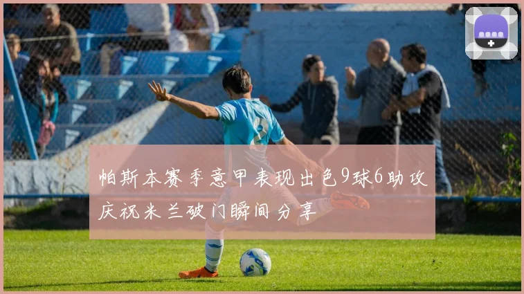 帕斯本赛季意甲表现出色9球6助攻庆祝米兰破门瞬间分享