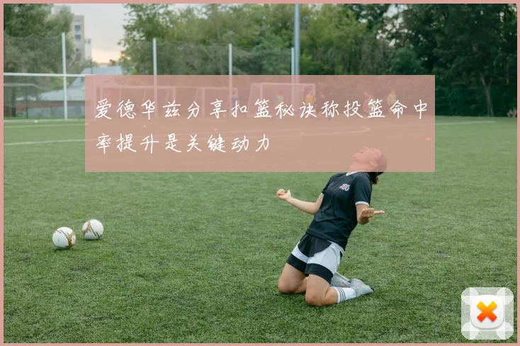 爱德华兹分享扣篮秘诀称投篮命中率提升是关键动力