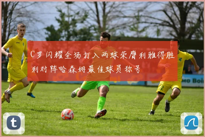 C罗闪耀全场打入两球荣膺利雅得胜利对阵哈森姆最佳球员称号