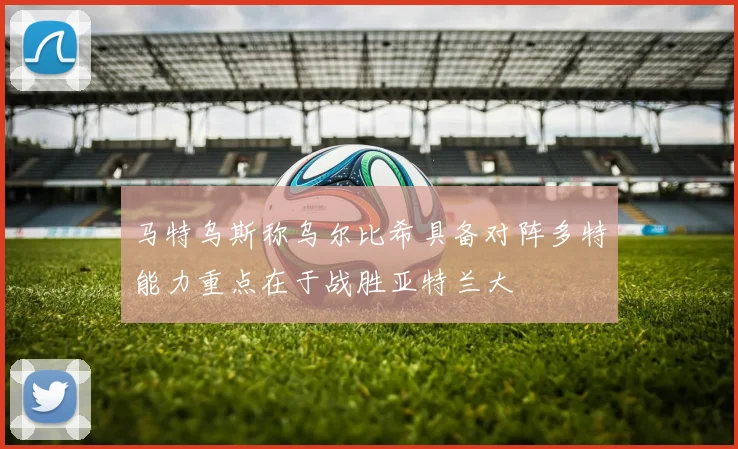 马特乌斯称乌尔比希具备对阵多特能力重点在于战胜亚特兰大