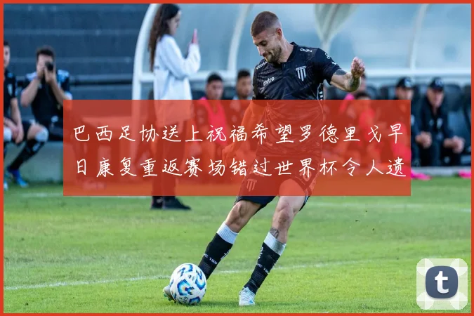 巴西足协送上祝福希望罗德里戈早日康复重返赛场错过世界杯令人遗憾