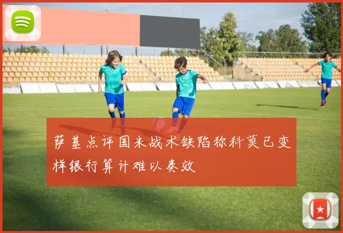 萨基点评国米战术缺陷称科莫已变样银行算计难以奏效