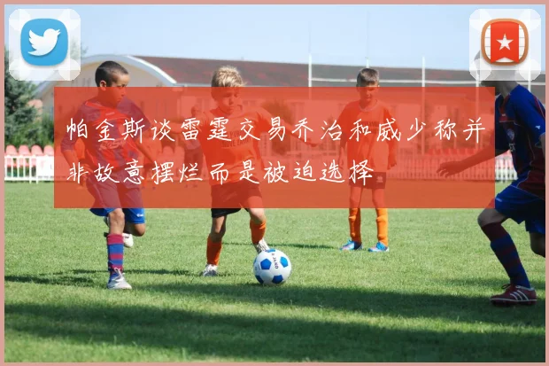 帕金斯谈雷霆交易乔治和威少称并非故意摆烂而是被迫选择