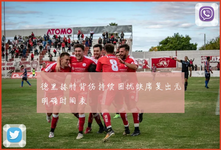 德里赫特背伤持续困扰缺席复出无明确时间表