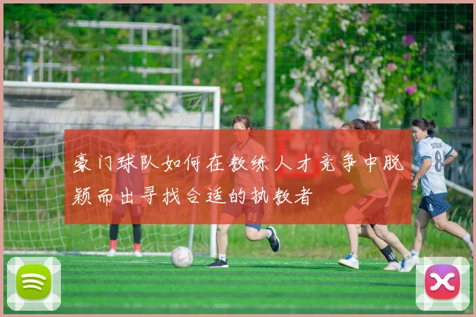 豪门球队如何在教练人才竞争中脱颖而出寻找合适的执教者